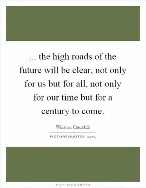 ... the high roads of the future will be clear, not only for us but for all, not only for our time but for a century to come Picture Quote #1