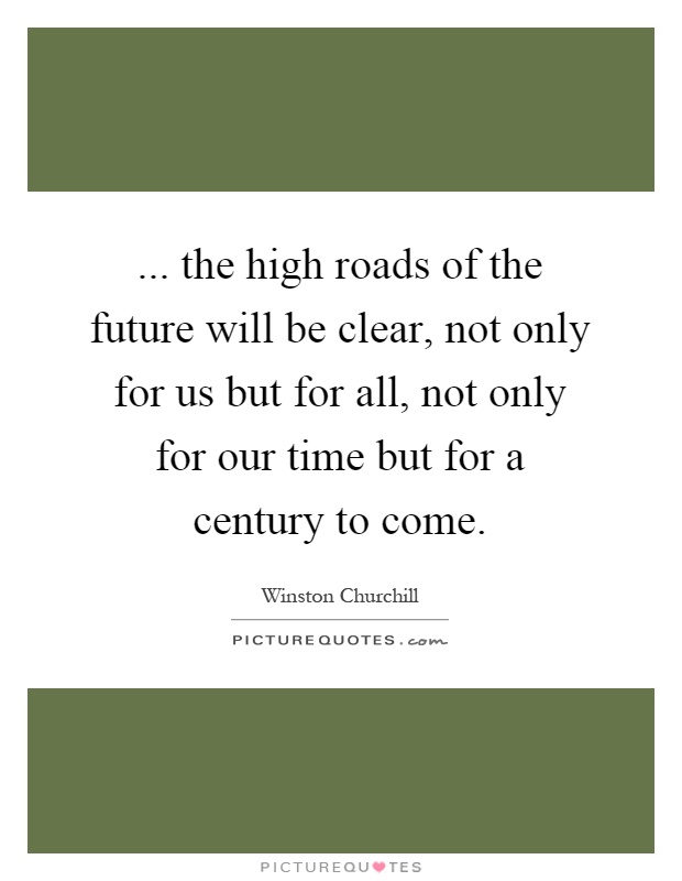 ... the high roads of the future will be clear, not only for us but for all, not only for our time but for a century to come Picture Quote #1