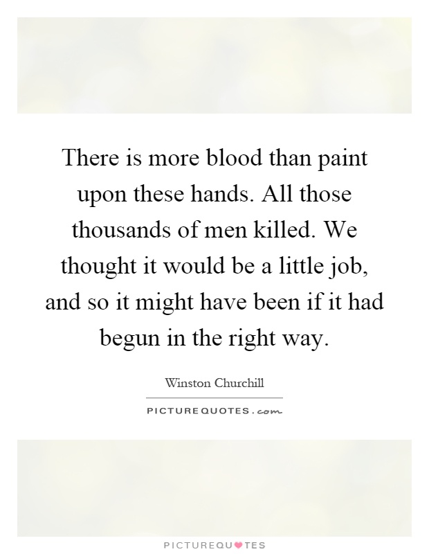 There is more blood than paint upon these hands. All those thousands of men killed. We thought it would be a little job, and so it might have been if it had begun in the right way Picture Quote #1