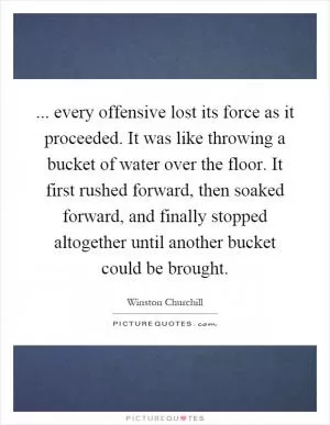 ... every offensive lost its force as it proceeded. It was like throwing a bucket of water over the floor. It first rushed forward, then soaked forward, and finally stopped altogether until another bucket could be brought Picture Quote #1