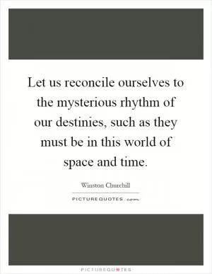 Let us reconcile ourselves to the mysterious rhythm of our destinies, such as they must be in this world of space and time Picture Quote #1