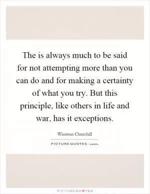 The is always much to be said for not attempting more than you can do and for making a certainty of what you try. But this principle, like others in life and war, has it exceptions Picture Quote #1