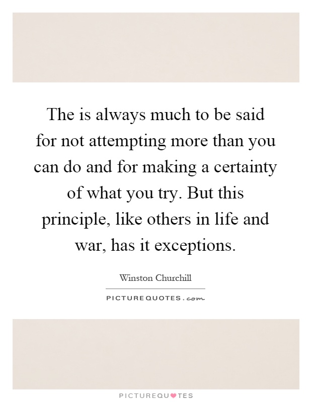 The is always much to be said for not attempting more than you can do and for making a certainty of what you try. But this principle, like others in life and war, has it exceptions Picture Quote #1