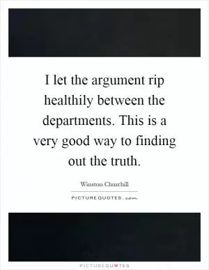 I let the argument rip healthily between the departments. This is a very good way to finding out the truth Picture Quote #1