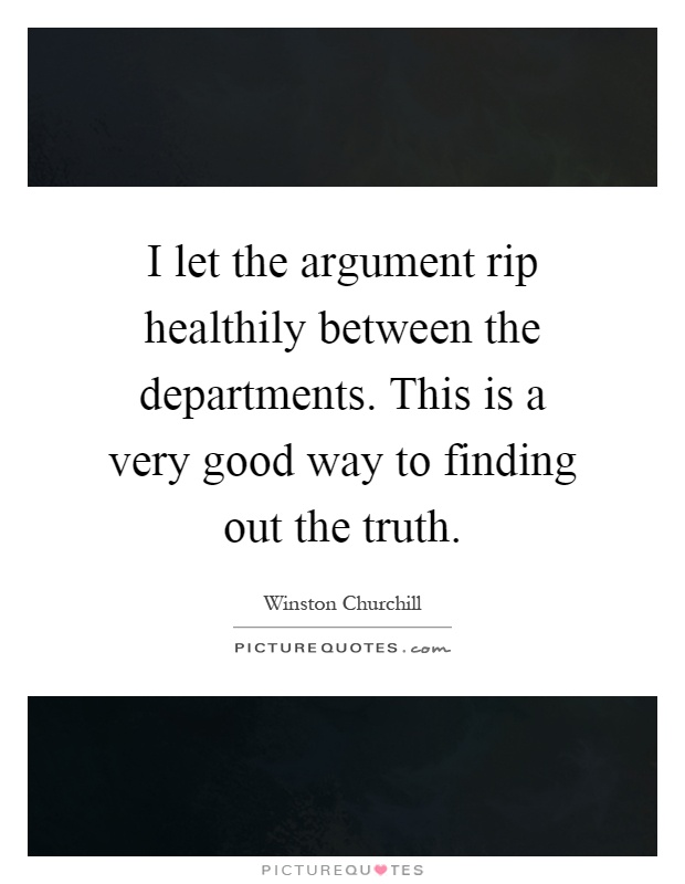 I let the argument rip healthily between the departments. This is a very good way to finding out the truth Picture Quote #1