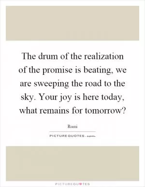 The drum of the realization of the promise is beating, we are sweeping the road to the sky. Your joy is here today, what remains for tomorrow? Picture Quote #1