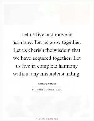 Let us live and move in harmony. Let us grow together. Let us cherish the wisdom that we have acquired together. Let us live in complete harmony without any misunderstanding Picture Quote #1