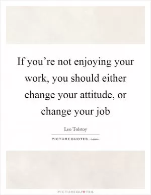 If you’re not enjoying your work, you should either change your attitude, or change your job Picture Quote #1