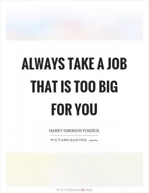 Always take a job that is too big for you Picture Quote #1