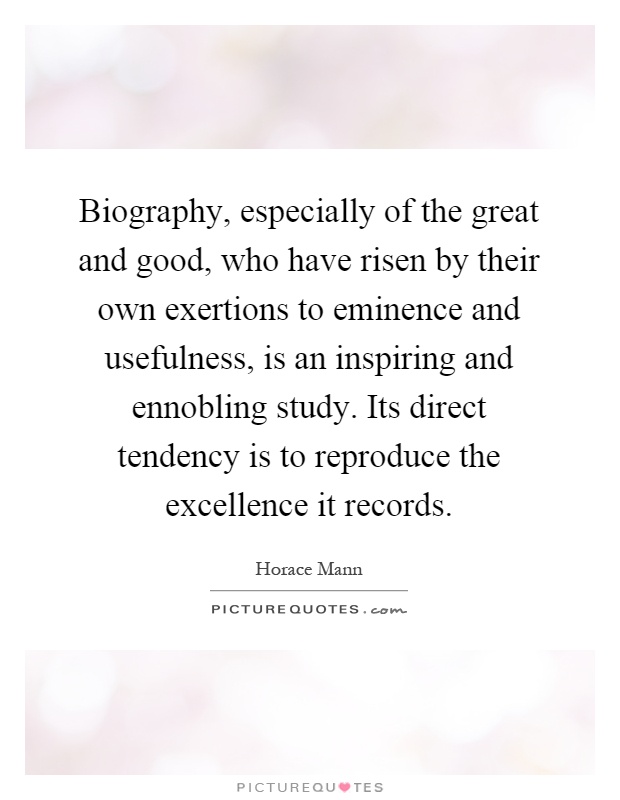 Biography, especially of the great and good, who have risen by their own exertions to eminence and usefulness, is an inspiring and ennobling study. Its direct tendency is to reproduce the excellence it records Picture Quote #1