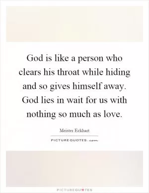 God is like a person who clears his throat while hiding and so gives himself away. God lies in wait for us with nothing so much as love Picture Quote #1