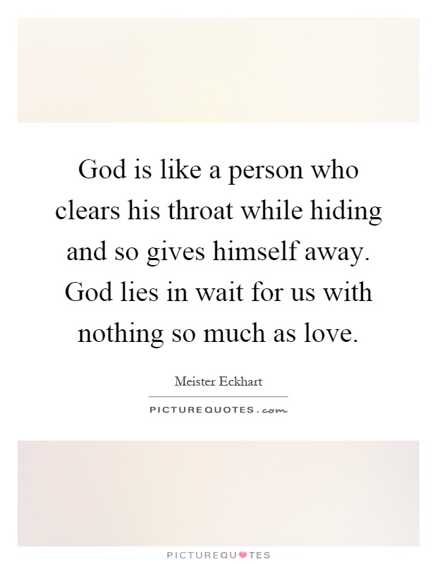 God is like a person who clears his throat while hiding and so gives himself away. God lies in wait for us with nothing so much as love Picture Quote #1