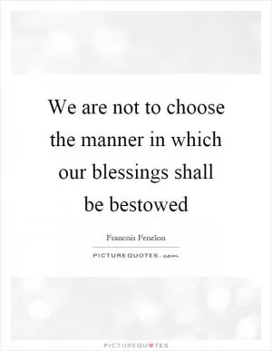 We are not to choose the manner in which our blessings shall be bestowed Picture Quote #1
