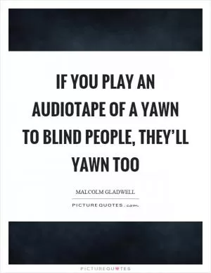 If you play an audiotape of a yawn to blind people, they’ll yawn too Picture Quote #1