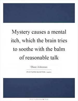 Mystery causes a mental itch, which the brain tries to soothe with the balm of reasonable talk Picture Quote #1