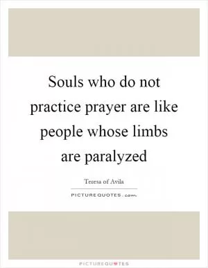 Souls who do not practice prayer are like people whose limbs are paralyzed Picture Quote #1