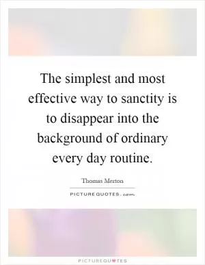 The simplest and most effective way to sanctity is to disappear into the background of ordinary every day routine Picture Quote #1