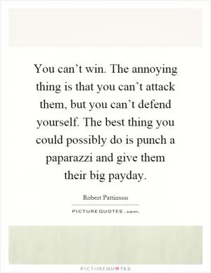 You can’t win. The annoying thing is that you can’t attack them, but you can’t defend yourself. The best thing you could possibly do is punch a paparazzi and give them their big payday Picture Quote #1