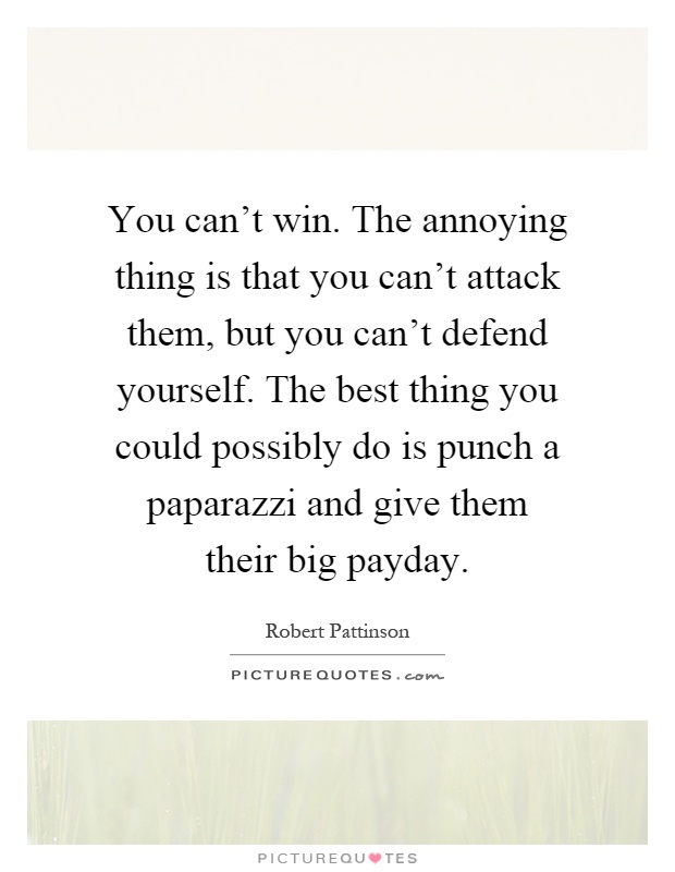 You can't win. The annoying thing is that you can't attack them, but you can't defend yourself. The best thing you could possibly do is punch a paparazzi and give them their big payday Picture Quote #1