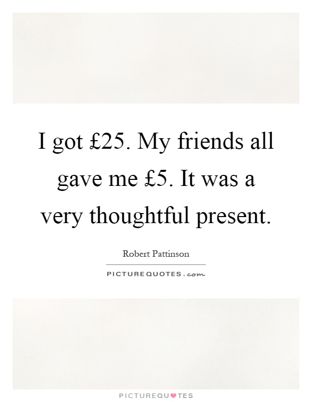 I got £25. My friends all gave me £5. It was a very thoughtful present Picture Quote #1