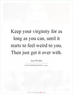 Keep your virginity for as long as you can, until it starts to feel weird to you. Then just get it over with Picture Quote #1