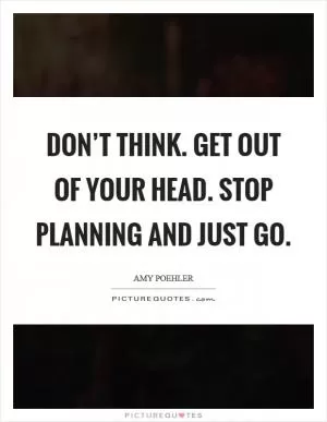 Don’t think. Get out of your head. Stop planning and just go Picture Quote #1