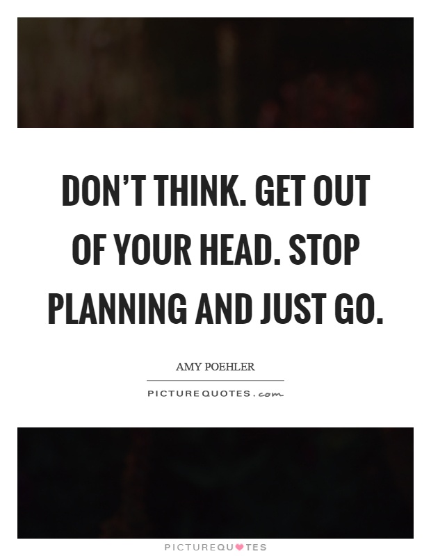 Don't think. Get out of your head. Stop planning and just go Picture Quote #1