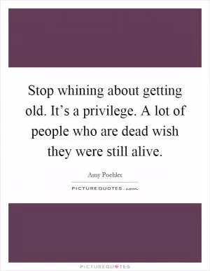 Stop whining about getting old. It’s a privilege. A lot of people who are dead wish they were still alive Picture Quote #1