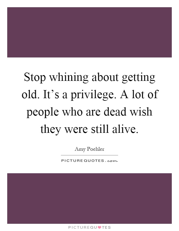 Stop whining about getting old. It's a privilege. A lot of people who are dead wish they were still alive Picture Quote #1