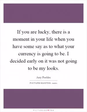 If you are lucky, there is a moment in your life when you have some say as to what your currency is going to be. I decided early on it was not going to be my looks Picture Quote #1