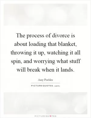 The process of divorce is about loading that blanket, throwing it up, watching it all spin, and worrying what stuff will break when it lands Picture Quote #1