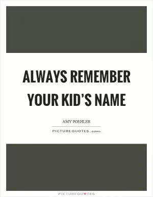 Always remember your kid’s name Picture Quote #1