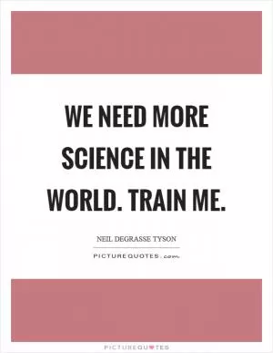 We need more science in the world. Train me Picture Quote #1