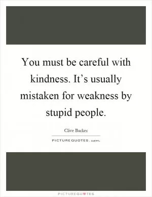 You must be careful with kindness. It’s usually mistaken for weakness by stupid people Picture Quote #1
