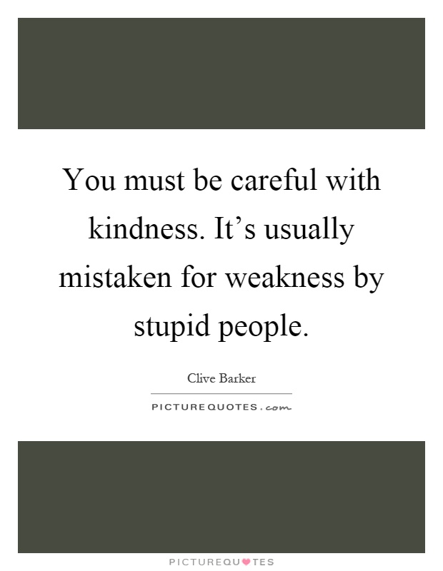 You must be careful with kindness. It's usually mistaken for weakness by stupid people Picture Quote #1