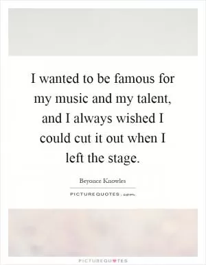 I wanted to be famous for my music and my talent, and I always wished I could cut it out when I left the stage Picture Quote #1