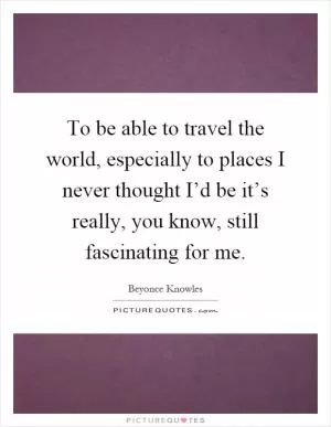 To be able to travel the world, especially to places I never thought I’d be it’s really, you know, still fascinating for me Picture Quote #1