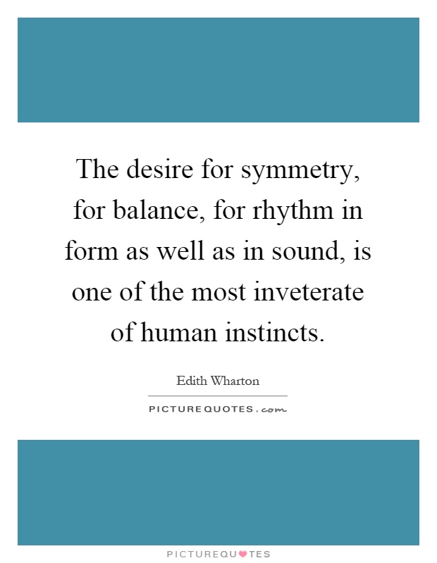The desire for symmetry, for balance, for rhythm in form as well as in sound, is one of the most inveterate of human instincts Picture Quote #1