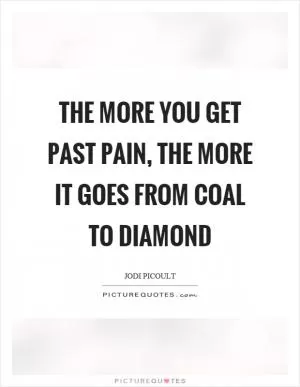 The more you get past pain, the more it goes from coal to diamond Picture Quote #1