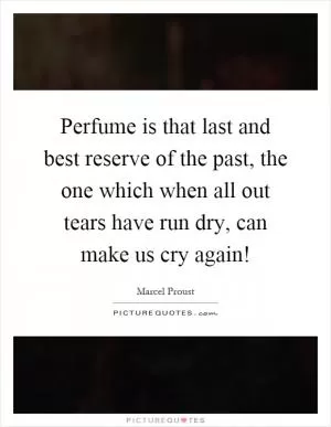 Perfume is that last and best reserve of the past, the one which when all out tears have run dry, can make us cry again! Picture Quote #1