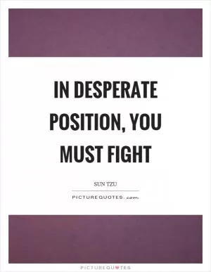 In desperate position, you must fight Picture Quote #1
