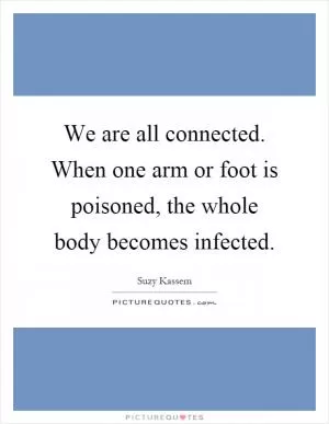 We are all connected. When one arm or foot is poisoned, the whole body becomes infected Picture Quote #1