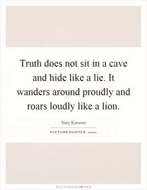 Truth does not sit in a cave and hide like a lie. It wanders around proudly and roars loudly like a lion Picture Quote #1