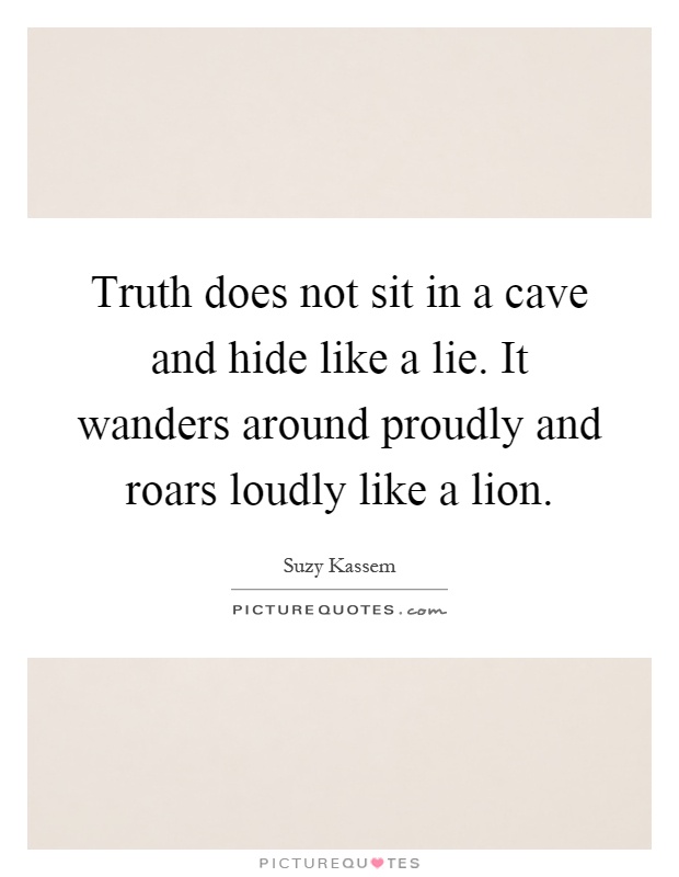 Truth does not sit in a cave and hide like a lie. It wanders around proudly and roars loudly like a lion Picture Quote #1