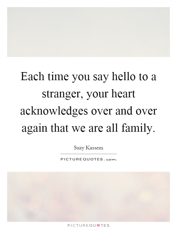 Each time you say hello to a stranger, your heart acknowledges over and over again that we are all family Picture Quote #1