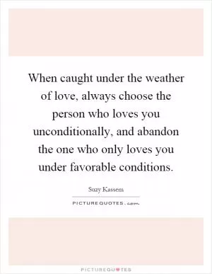 When caught under the weather of love, always choose the person who loves you unconditionally, and abandon the one who only loves you under favorable conditions Picture Quote #1