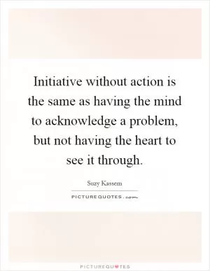 Initiative without action is the same as having the mind to acknowledge a problem, but not having the heart to see it through Picture Quote #1