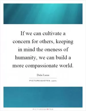 If we can cultivate a concern for others, keeping in mind the oneness of humanity, we can build a more compassionate world Picture Quote #1