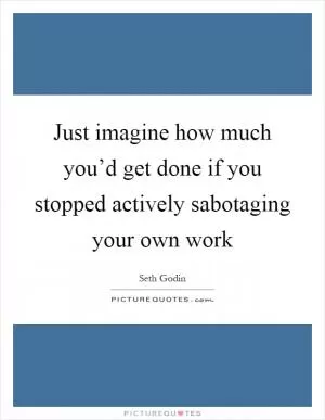 Just imagine how much you’d get done if you stopped actively sabotaging your own work Picture Quote #1