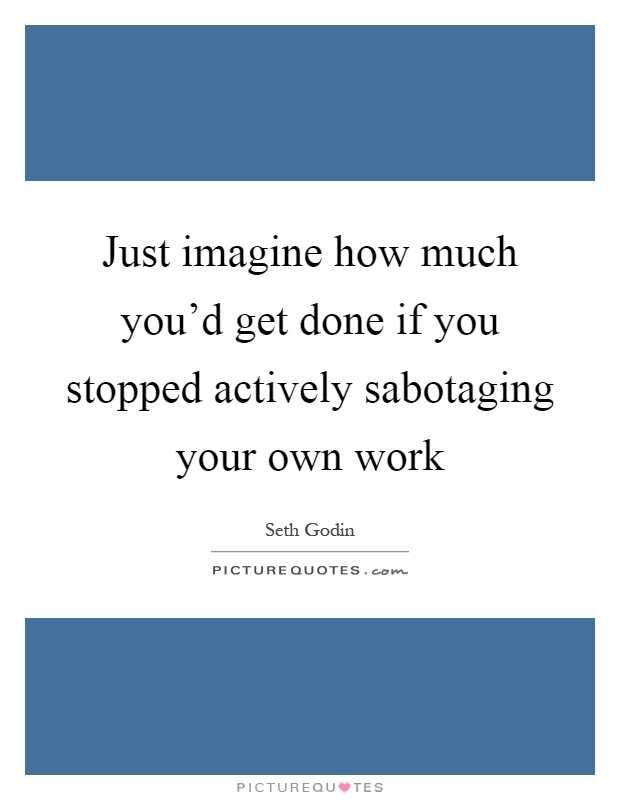 Just imagine how much you'd get done if you stopped actively sabotaging your own work Picture Quote #1